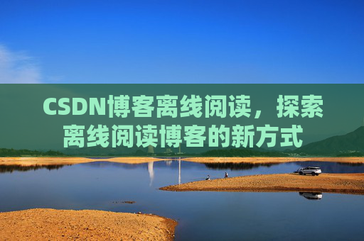 CSDN博客离线阅读，探索离线阅读博客的新方式